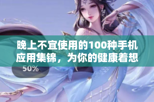 晚上不宜使用的100種手機(jī)應(yīng)用集錦，為你的健康著想