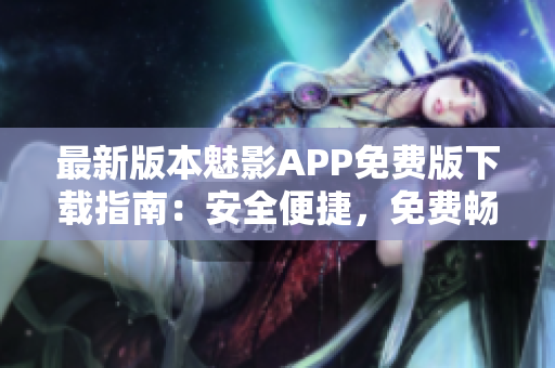 最新版本魅影APP免費(fèi)版下載指南：安全便捷，免費(fèi)暢享精彩內(nèi)容