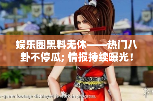 娛樂圈黑料無休——熱門八卦不停瓜; 情報持續(xù)曝光！