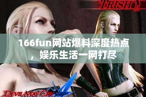 166fun網(wǎng)站爆料深度熱點(diǎn)，娛樂生活一網(wǎng)打盡