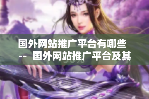 國(guó)外網(wǎng)站推廣平臺(tái)有哪些  --  國(guó)外網(wǎng)站推廣平臺(tái)及其特點(diǎn)匯總
