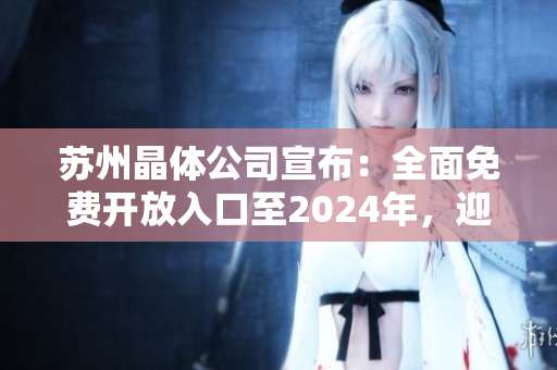 蘇州晶體公司宣布：全面免費(fèi)開放入口至2024年，迎接更廣泛合作！