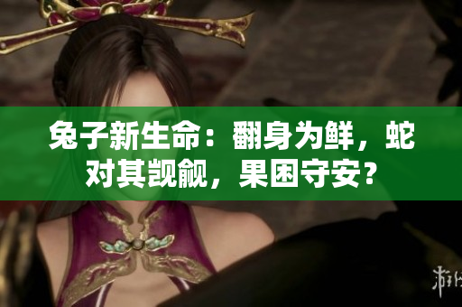 兔子新生命：翻身為鮮，蛇對(duì)其覬覦，果困守安？