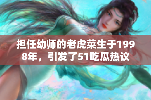 擔(dān)任幼師的老虎菜生于1998年，引發(fā)了51吃瓜熱議