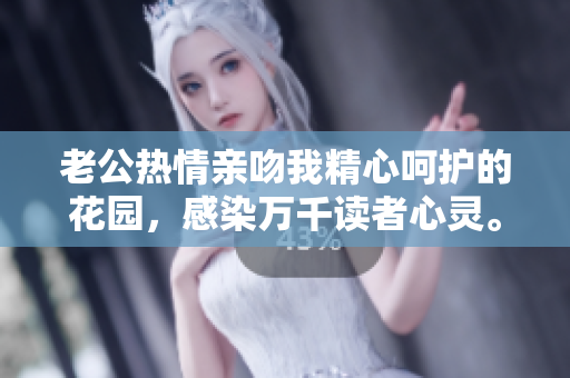 老公熱情親吻我精心呵護(hù)的花園，感染萬千讀者心靈。