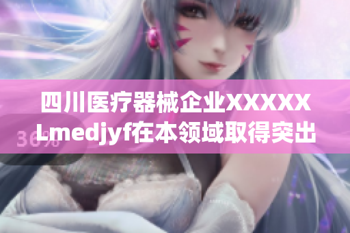 四川醫(yī)療器械企業(yè)XXXXXLmedjyf在本領(lǐng)域取得突出成就