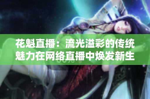 花魁直播：流光溢彩的傳統(tǒng)魅力在網(wǎng)絡直播中煥發(fā)新生