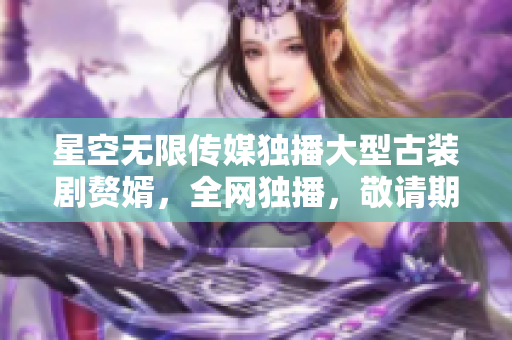 星空無(wú)限傳媒獨(dú)播大型古裝劇贅婿，全網(wǎng)獨(dú)播，敬請(qǐng)期待