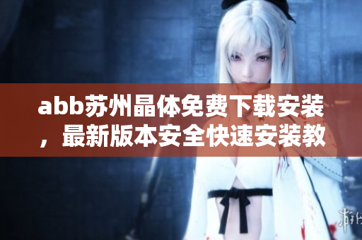 abb蘇州晶體免費(fèi)下載安裝，最新版本安全快速安裝教程分享