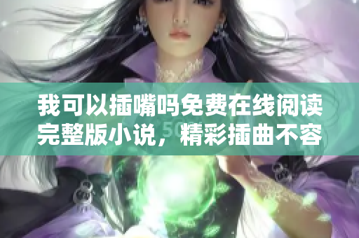 我可以插嘴嗎免費在線閱讀完整版小說，精彩插曲不容錯過