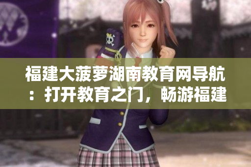 福建大菠蘿湖南教育網(wǎng)導(dǎo)航：打開教育之門，暢游福建大菠蘿湖南教育網(wǎng)