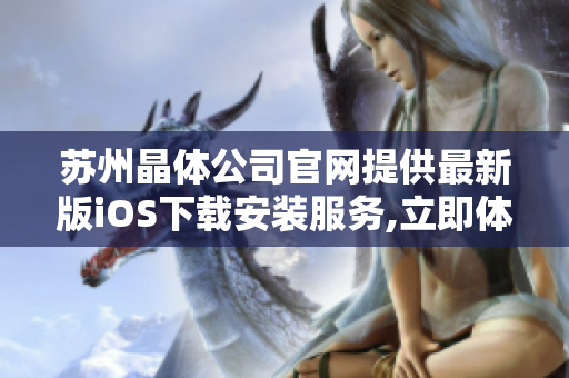 蘇州晶體公司官網(wǎng)提供最新版iOS下載安裝服務(wù),立即體驗(yàn)蘋果設(shè)備專屬晶體應(yīng)用!