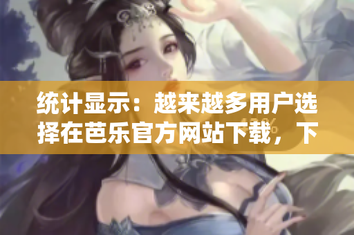 統(tǒng)計(jì)顯示：越來越多用戶選擇在芭樂官方網(wǎng)站下載，下載量猛增！
