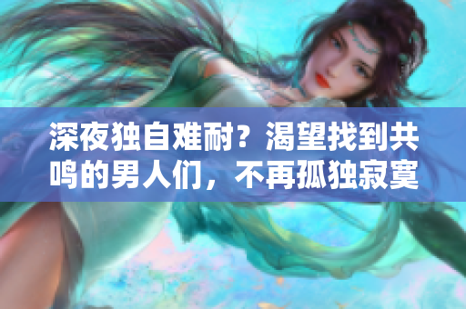 深夜獨(dú)自難耐？渴望找到共鳴的男人們，不再孤獨(dú)寂寞
