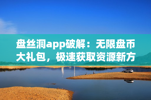 盤絲洞app破解：無限盤幣大禮包，極速獲取資源新方法！