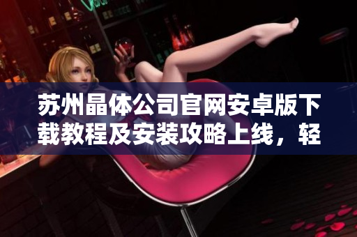 蘇州晶體公司官網(wǎng)安卓版下載教程及安裝攻略上線，輕松獲取最新版應(yīng)用！