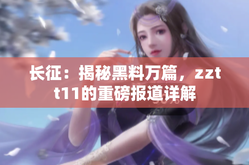 長征：揭秘黑料萬篇，zztt11的重磅報道詳解