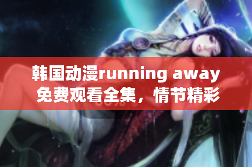 韓國(guó)動(dòng)漫running away 免費(fèi)觀看全集，情節(jié)精彩，驚險(xiǎn)刺激