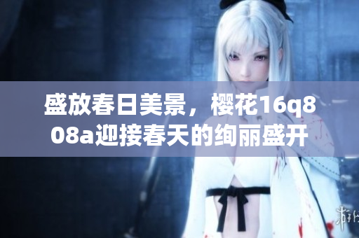 盛放春日美景，櫻花16q808a迎接春天的絢麗盛開