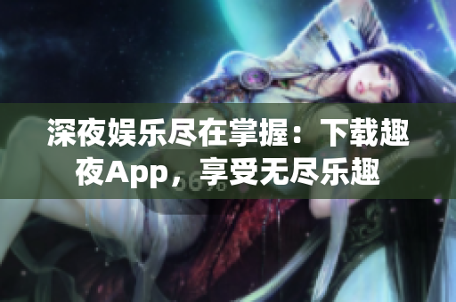 深夜娛樂盡在掌握：下載趣夜App，享受無盡樂趣