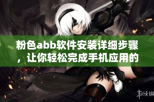 粉色abb軟件安裝詳細(xì)步驟，讓你輕松完成手機應(yīng)用的下載和配置