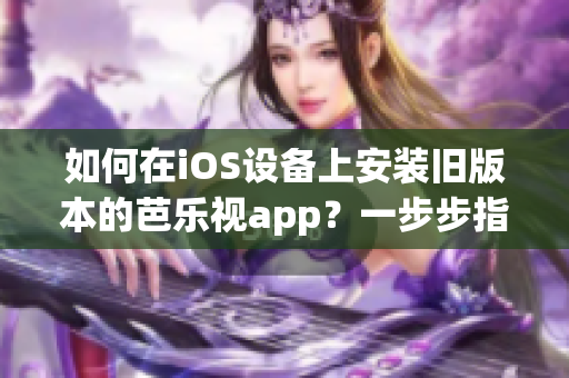 如何在iOS設備上安裝舊版本的芭樂視app？一步步指南教你簡單下載安裝。