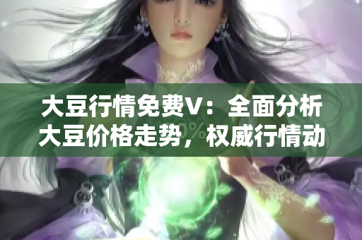 大豆行情免費(fèi)V：全面分析大豆價(jià)格走勢(shì)，權(quán)威行情動(dòng)態(tài)一網(wǎng)打盡