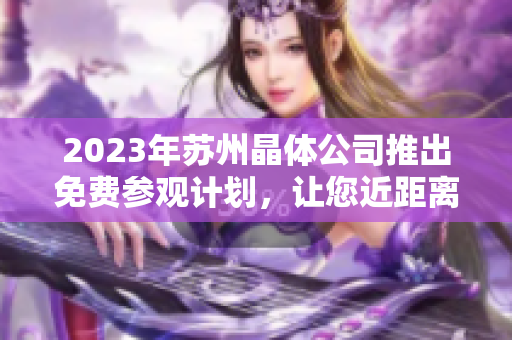 2023年蘇州晶體公司推出免費(fèi)參觀計(jì)劃，讓您近距離感受先進(jìn)技術(shù)和創(chuàng)新產(chǎn)業(yè)