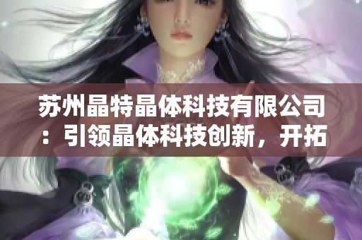 蘇州晶特晶體科技有限公司：引領晶體科技創(chuàng)新，開拓未來市場