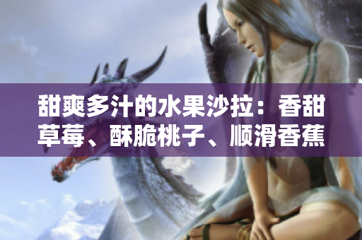 甜爽多汁的水果沙拉：香甜草莓、酥脆桃子、順滑香蕉與清新甜橙芒果 