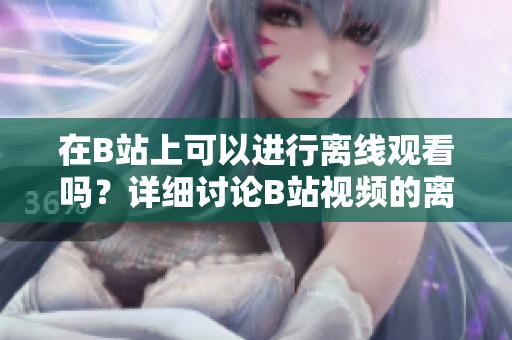 在B站上可以進行離線觀看嗎？詳細討論B站視頻的離線觀看功能