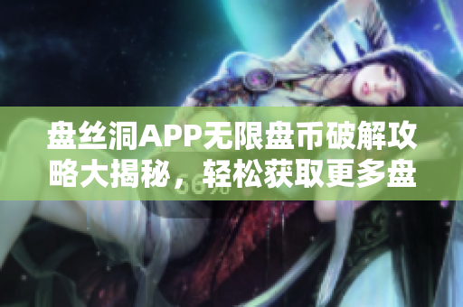 盤絲洞APP無限盤幣破解攻略大揭秘，輕松獲取更多盤幣！