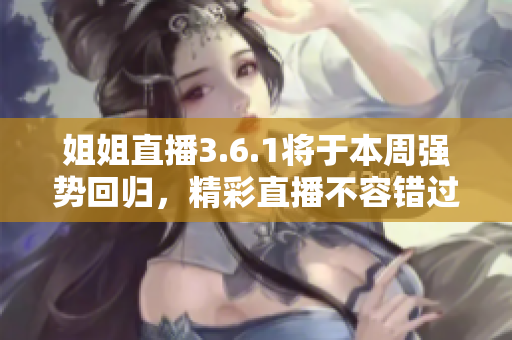 姐姐直播3.6.1將于本周強(qiáng)勢(shì)回歸，精彩直播不容錯(cuò)過(guò)