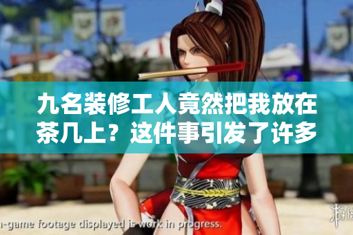 九名裝修工人竟然把我放在茶幾上？這件事引發(fā)了許多爭(zhēng)議
