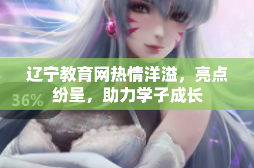 遼寧教育網(wǎng)熱情洋溢，亮點(diǎn)紛呈，助力學(xué)子成長