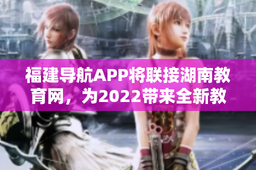 福建導航APP將聯(lián)接湖南教育網，為2022帶來全新教育體驗