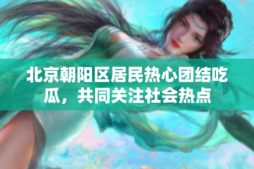 北京朝陽區(qū)居民熱心團結吃瓜，共同關注社會熱點