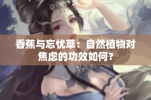 香蕉與忘憂草：自然植物對焦慮的功效如何？