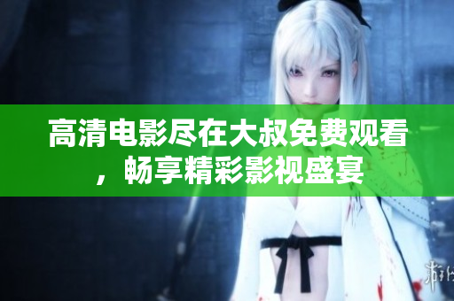 高清電影盡在大叔免費觀看，暢享精彩影視盛宴