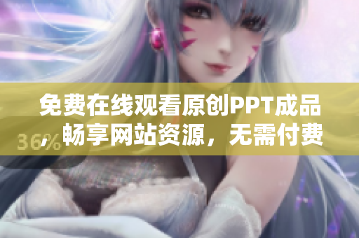 免費(fèi)在線觀看原創(chuàng)PPT成品，暢享網(wǎng)站資源，無需付費(fèi)直接瀏覽