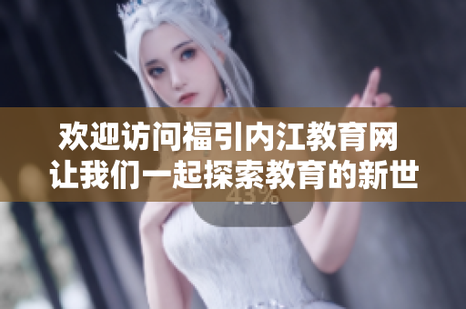 歡迎訪問福引內江教育網(wǎng) 讓我們一起探索教育的新世界