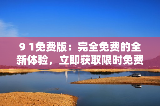9 1免費(fèi)版：完全免費(fèi)的全新體驗(yàn)，立即獲取限時(shí)免費(fèi)權(quán)益