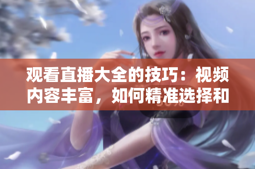 觀看直播大全的技巧：視頻內容豐富，如何精準選擇和充分利用自己的時間？