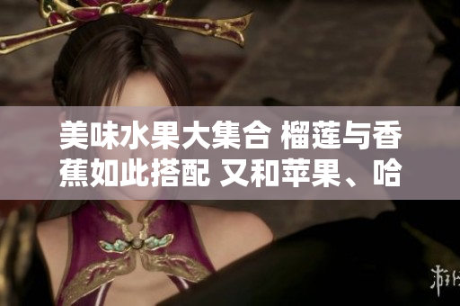 美味水果大集合 榴蓮與香蕉如此搭配 又和蘋果、哈密瓜、水蜜桃一起來大快朵頤