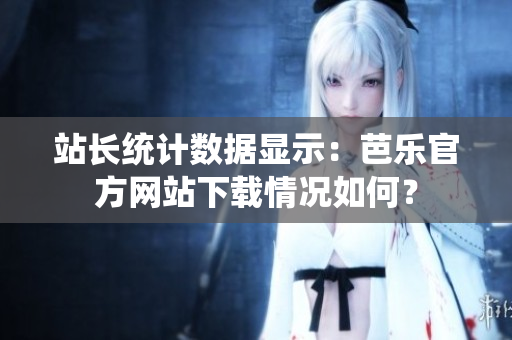 站長(zhǎng)統(tǒng)計(jì)數(shù)據(jù)顯示：芭樂(lè)官方網(wǎng)站下載情況如何？