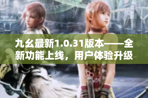 九幺最新1.0.31版本——全新功能上線，用戶體驗(yàn)升級(jí)