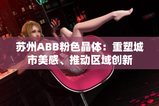 蘇州ABB粉色晶體：重塑城市美感、推動(dòng)區(qū)域創(chuàng)新