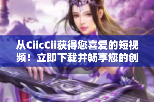 從CiicCii獲得您喜愛的短視頻！立即下載并暢享您的創(chuàng)意工坊