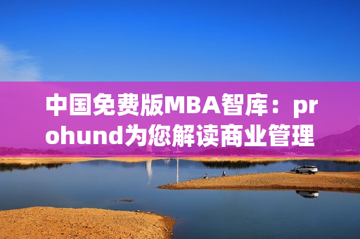 中國(guó)免費(fèi)版MBA智庫(kù)：prohund為您解讀商業(yè)管理全球趨勢(shì)