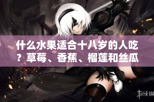 什么水果適合十八歲的人吃？草莓、香蕉、榴蓮和絲瓜是否適宜？